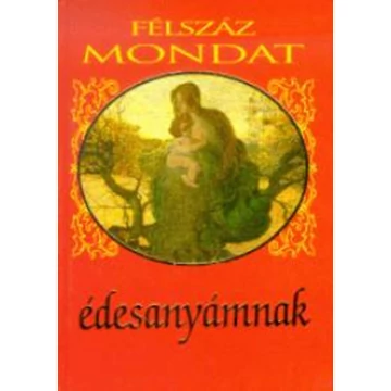 Félszáz mondat édesanyámnak - szerk.: Köves József