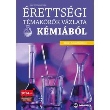 Érettségi témakörök vázlata kémiából - közép- és emelt szinten - A 2024-től alkalmazott érettségi követelményrendszer alapján - Dr. Tóth Zoltán