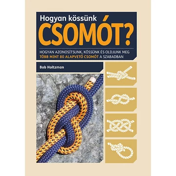 Hogyan kössünk csomót? - Hogyan azonosítsunk, kössünk és oldjunk meg több mint 80 alapvető csomót a szabadban - Bob Holtzman