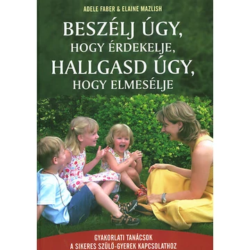 Beszélj úgy, hogy érdekelje, hallgasd úgy, hogy elmesélje - Gyakorlati tanácsok a sikeres szülő-gyerek kapcsolathoz - Elaine Mazlish
