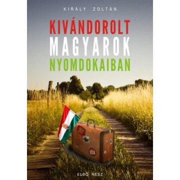 Kivándorolt magyarok nyomdokaiban - Király Zoltán