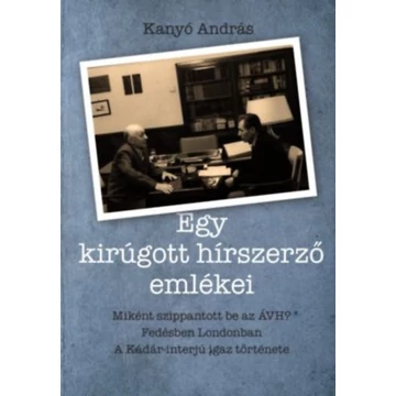 Egy kirúgott hírszerző emlékei - Miként szippantott be az ÁVH? fedésben Londonban és a Kádár-interjú igaz története. - Kanyó András
