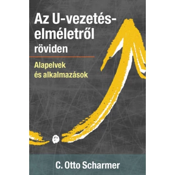 Az U-vezetéselméletről röviden - Alapelvek és alkalmazások - C. Otto Scharmer