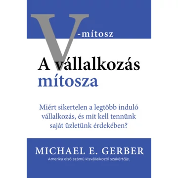 A vállalkozás mítosza - Miért sikertelen a legtöbb induló vállalkozás, és mit kell tennünk saját üzletünk érdekében? - Michael E. Gerber