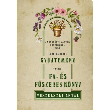 A növevény palánták országából való erdei és mezei gyűjtemény vagyis Fa- és fűszeres könyv - Veszelszki Antal