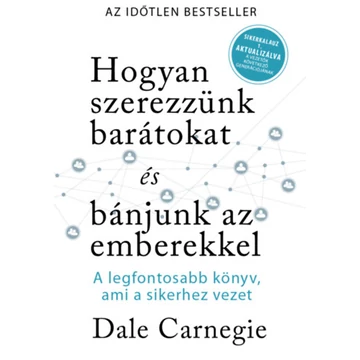 Hogyan szerezzünk barátokat és bánjunk az emberekkel - Sikerkalauz 1 - A legfontosabb kézikönyv, ami a sikerhez vezet - Dale Carnegie