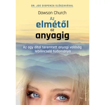 Az elmétől az anyagig - Az agy által teremtett anyagi valóság lebilincselő tudománya - Dawson Church