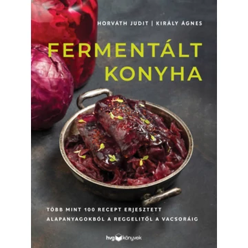 Fermentált konyha - Több mint 100 recept erjesztett alapanyagokból a reggelitől a vacsoráig - Király Ágnes