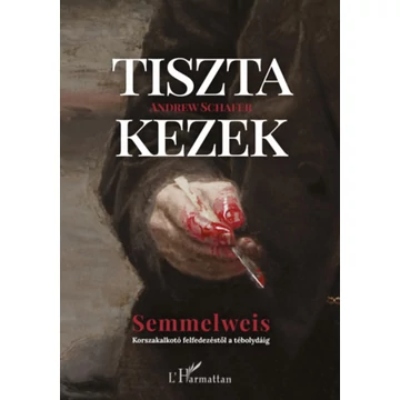 Tiszta kezek - Semmelweis - Korszakalkotó felfedezéstől a tébolydáig - Andrew Schafer