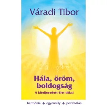 Hála, öröm, boldogság - A kiteljesedett élet titkai - Váradi Tibor