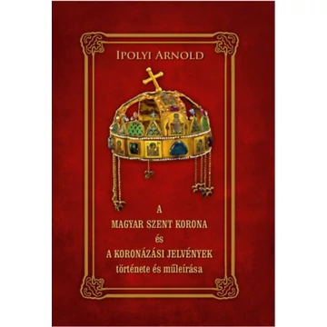 A Magyar Szent Korona és a koronázási jelvények története és műleírása - Ipolyi Arnold