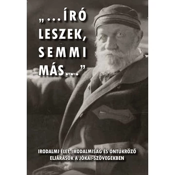 &quot;...író leszek, semmi más...&quot; - Irodalmi élet, irodalmiság és öntükröző eljárások a Jókai-szövegekben - Gyimesi Emese