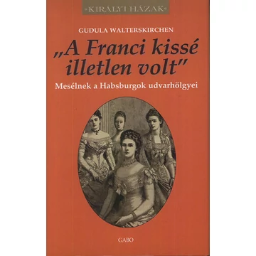 &quot;A Franci kissé illetlen volt&quot; - Mesélnek a Habsburgok udvarhölgyei - Gudula Walterskirchen