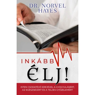 Inkább élj! - Isten csodatevő erejével a gyógyulásért, az egészségért és a teljes győzelemért - Dr. Norvel Hayes