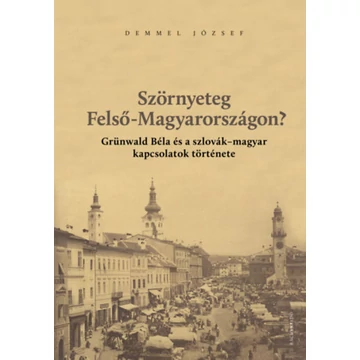 Szörnyeteg Felső-Magyarországon? - Grünwald Béla és a szlovák-magyar kapcsolatok története - Demmel József