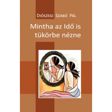 Mintha az Idő is tükörbe nézne - 100 vers - 2014-2017 - Diószegi Szabó Pál