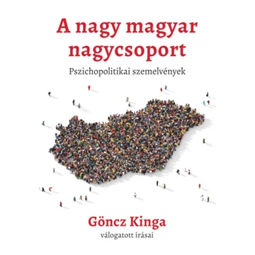 A nagy magyar nagycsoport - Pszichopolitikai szemelvények - Göncz Kinga