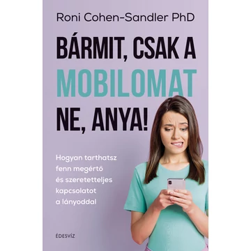 Bármit, csak a mobilomat ne, anya! - Hogyan tarthatsz fenn megértő és szeretetteljes kapcsolatot a lányoddal - Roni Cohen-Sandler PhD