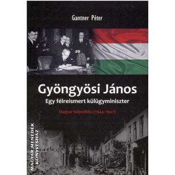 Gyöngyösi János - Egy félreismert külügyminiszter -  Magyar külpolitika 1944-1947 - Gantner Péter