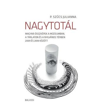 Nagytotál. Magyar összképek a múzeumban, a tárlaton és a nyilvános térben 2009 és 2018 között - P. Szűcs Julianna