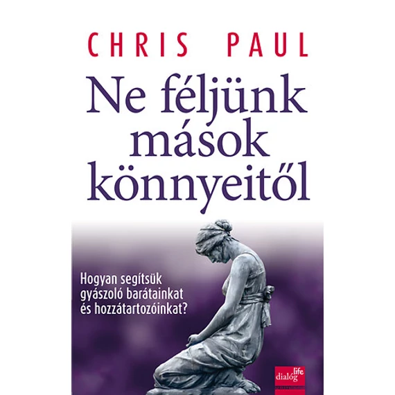 Ne féljünk mások könnyeitől - Hogyan segítsük gyászoló barátainkat és hozzátartozóinkat? - Chris Paul