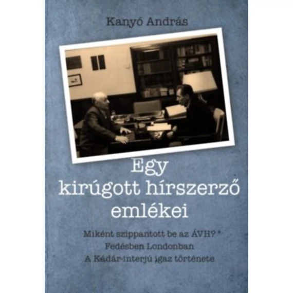 Egy kirúgott hírszerző emlékei - Miként szippantott be az ÁVH? fedésben Londonban és a Kádár-interjú igaz története. - Kanyó András