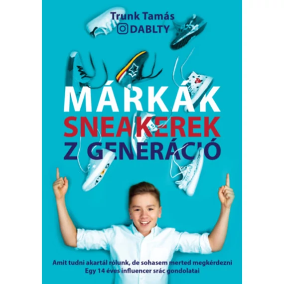 Márkák. Sneakerek. Z Generáció - Amit tudni akartál rólunk, de sohasem merted megkérdezni - Egy 14 éves influencer srác gondolatai - Trunk Tamás