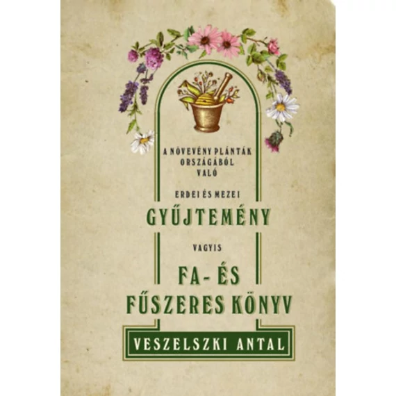 A növevény palánták országából való erdei és mezei gyűjtemény vagyis Fa- és fűszeres könyv - Veszelszki Antal