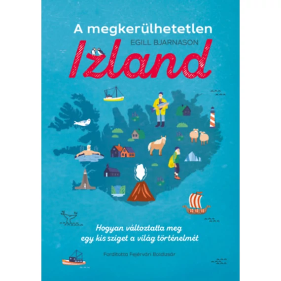 A megkerülhetetlen Izland - Hogyan változtatta meg egy kis sziget a világ történelmét - Egill Bjarnason