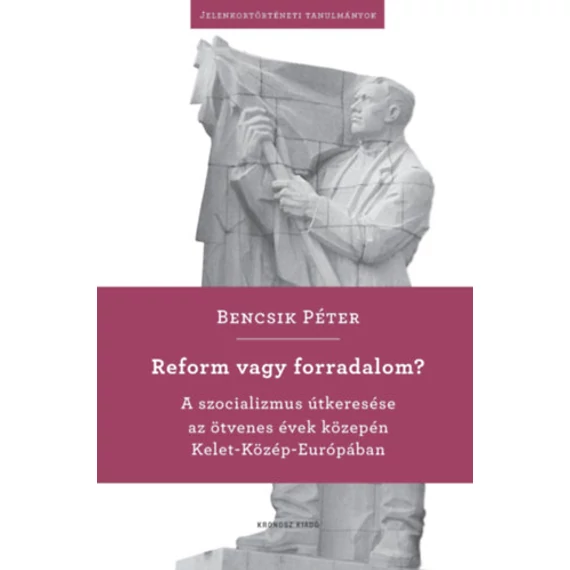 Reform vagy forradalom? - A szocializmus útkeresése az ötvenes évek közepén Kelet-Közép-Európában - Bencsik Péter