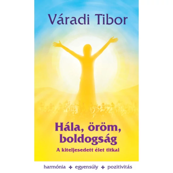 Hála, öröm, boldogság - A kiteljesedett élet titkai - Váradi Tibor