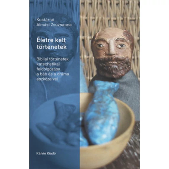 Életre kelt történetek - Bibliai történetek katechetikai feldolgozása a báb és a dráma eszközeivel - Kustárné Almási Zsuzsanna