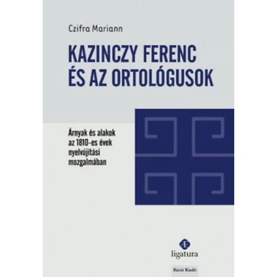 Kazinczy Ferenc és az ortológusok - Árnyak és alakok az 1810-es évek nyelvújítási mozgalmában - Czifra Mariann