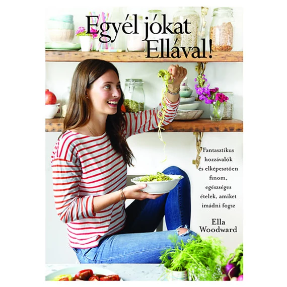 Egyél jókat Ellával! - Fantasztikus hozzávalók és elképesztően finom, egészséges ételek, amiket imádni fogsz - Ella Woodward