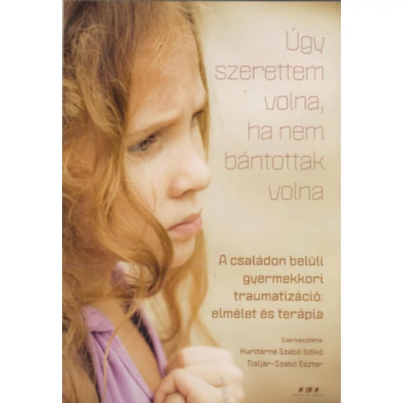 Úgy szerettem volna, ha nem bántottak volna - A családon belüli gyermekkori traumatizáció: elmélet és terápia - Kuritárné Szabó Ildikó