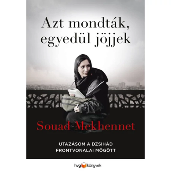 Azt mondták, egyedül jöjjek - Utazásom a dzsihád frontvonalai mögött - Souad Mekhennet