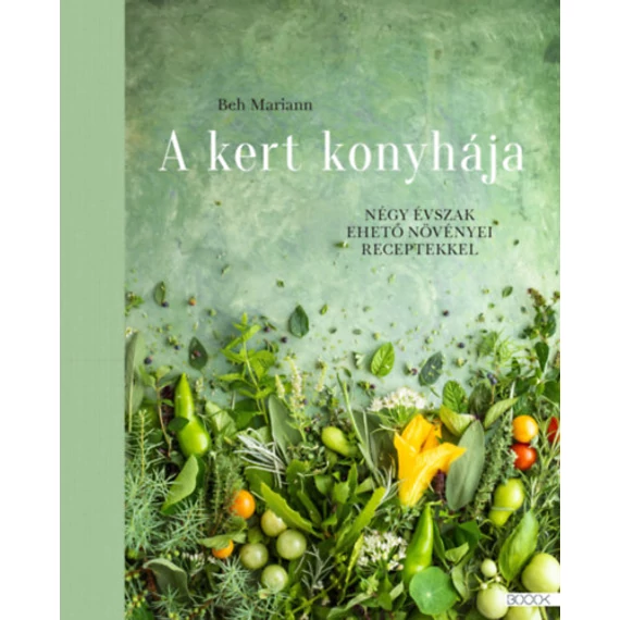 A kert konyhája - Négy évszak ehető növényei receptekkel - Beh Mariann