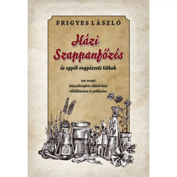 Házi szappanfőzés és egyéb vegyészeti titkok - 200 recept közszükségleti cikkek házi előállítására és pótlására - Frigyes László