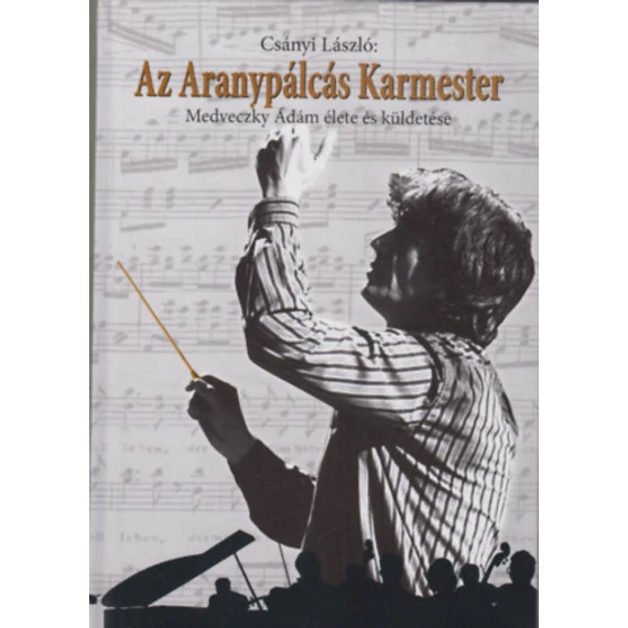 Az Aranypálcás Karmester - Medveczky Ádám élete és küldetése - Csányi László