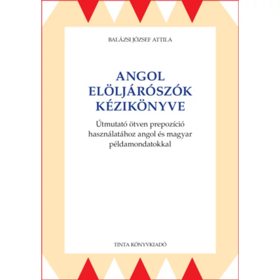 Angol elöljárószók kézikönyve - Útmutató ötven prepozíció használatához angol és magyar példamondatokkal - Balázsi József Attila