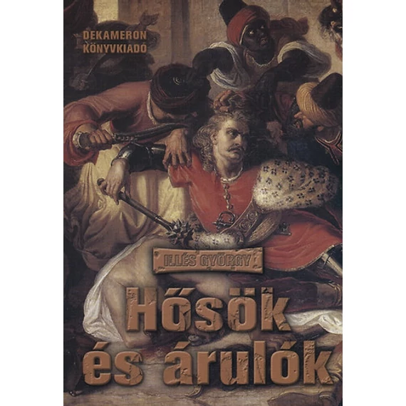 Hősők és árulók - A magyar történelem nagy pillanatainak kézikönyve - Illés György