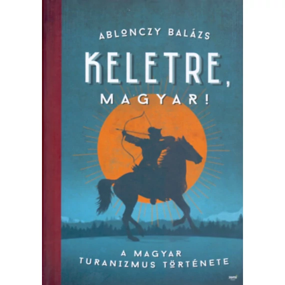 Keletre, magyar! - A magyar turanizmus története - Ablonczy Balázs