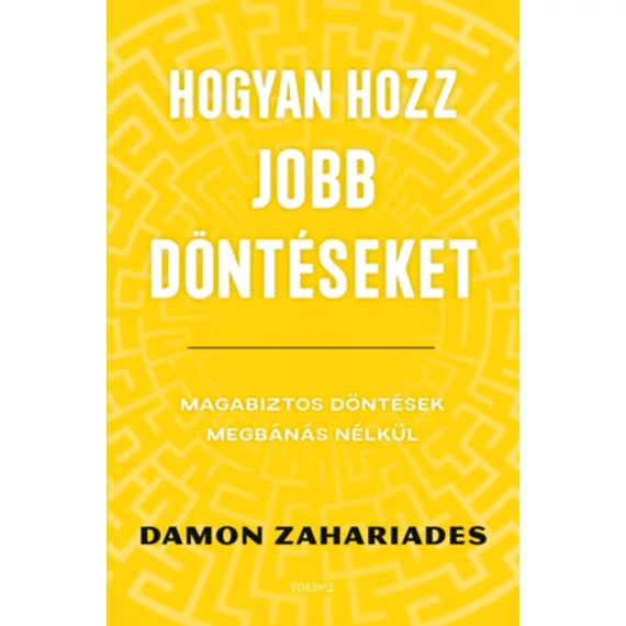 Hogyan hozz jobb döntéseket - Magabiztos döntések megbánás nélkül - Damon Zahariades