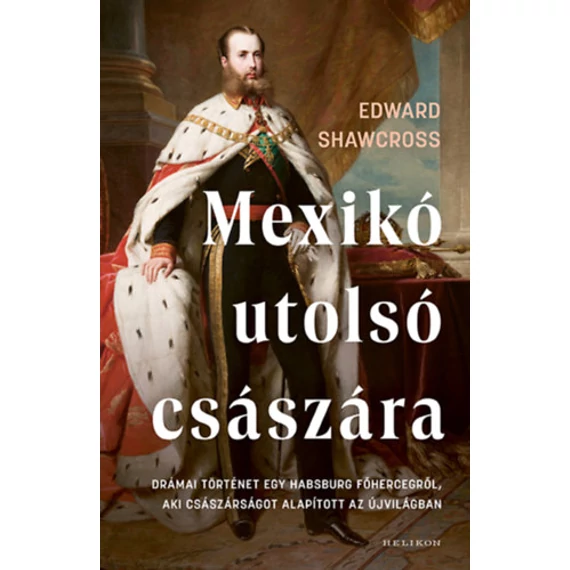 Mexikó utolsó császára - Drámai történet egy Habsburg főhercegről, aki császárságot alapított az Újvilágban - Edward Shawcross