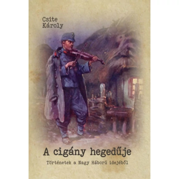 A cigány hegedűje - Történetek a Nagy Háború idejéből - Csite Károly