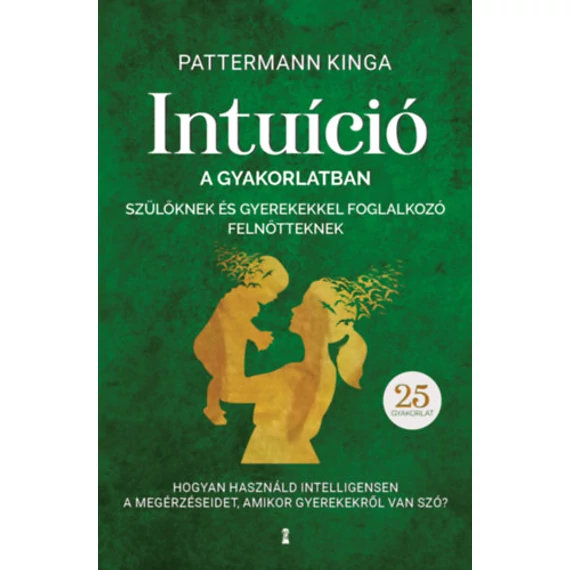 Intuíció a gyakorlatban szülőknek és gyerekekkel foglalkozó felnőtteknek - Hogyan használjuk intelligensen a megérzéseinket, amikor gyerekekről van szó? - Pattermann Kinga