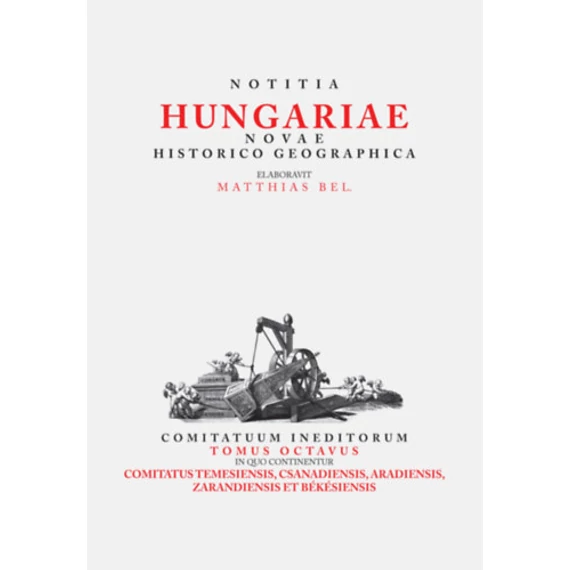 Notitia Hungariae Novae Historico Geographica VIII. - Comitatuum ineditorum tomus octavus, in quo continentur ... Comitatus temesiensis, csanadiensis, aradiensis, zarandiensis et békésiensis