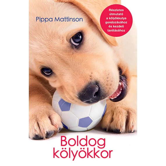 Boldog kölyökkor - Részletes útmutató a kölyökkutya gondozásához és kezdeti tanításához - Pippa Mattinson