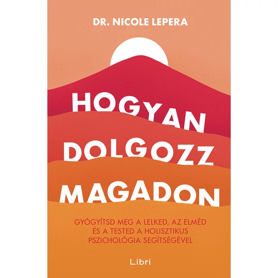 Hogyan dolgozz magadon - Gyógyítsd meg a lelked, az elméd és a tested a holisztikus pszichológia segítségével - Nicole LePera