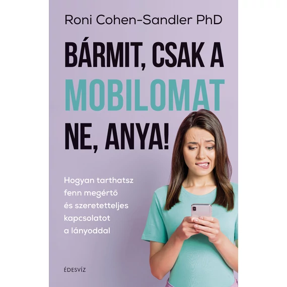 Bármit, csak a mobilomat ne, anya! - Hogyan tarthatsz fenn megértő és szeretetteljes kapcsolatot a lányoddal - Roni Cohen-Sandler PhD